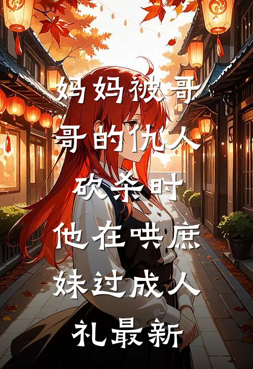 妈妈被哥哥的仇人砍杀时，他在哄庶妹过成人礼最新