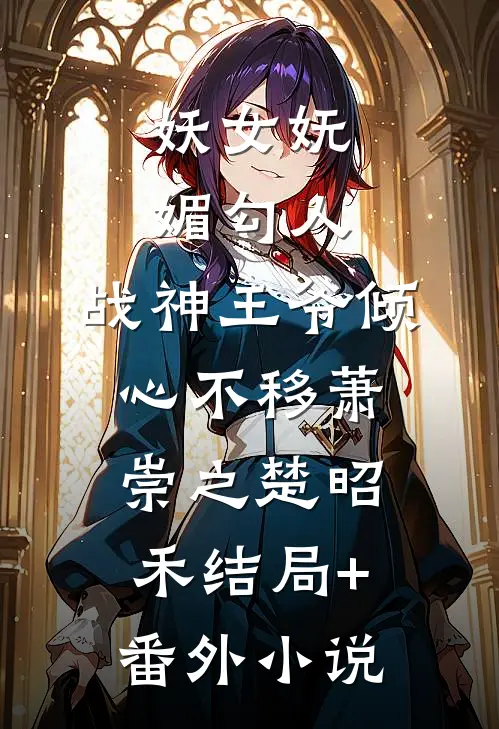 妖女妩媚勾人，战神王爷倾心不移萧崇之楚昭禾结局+番外小说