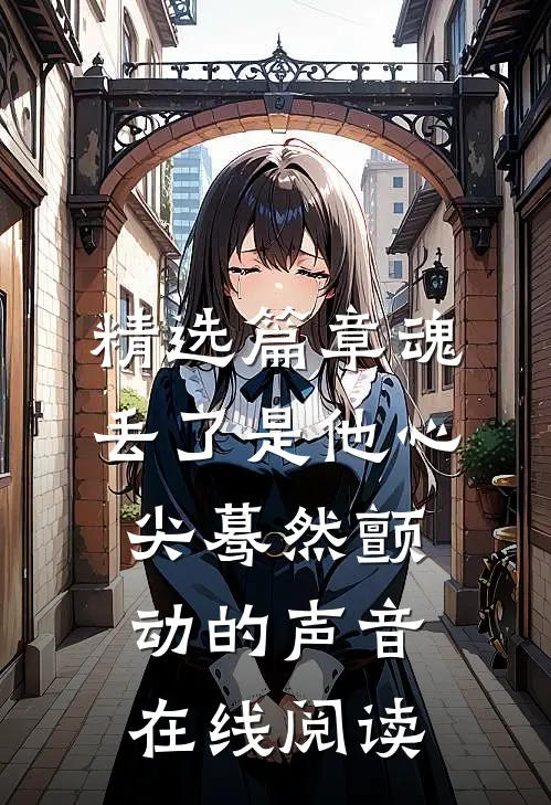 精选篇章魂丢了是他心尖蓦然颤动的声音在线阅读