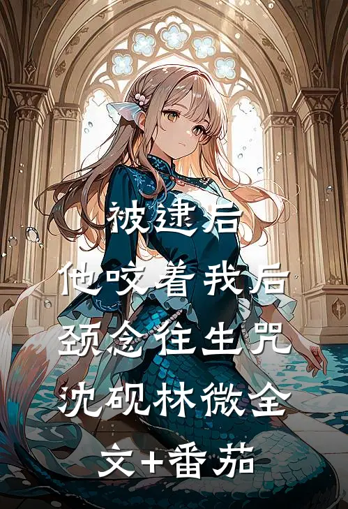 被逮后，他咬着我后颈念往生咒沈砚林微全文+番茄