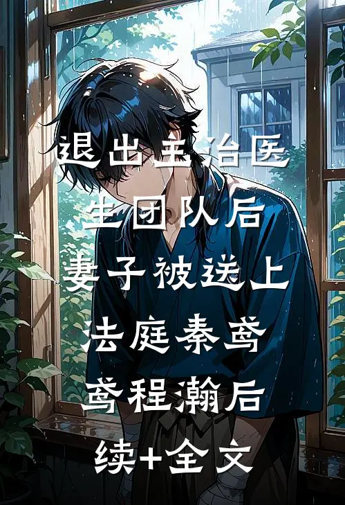 退出主治医生团队后，妻子被送上法庭秦鸢鸢程瀚后续+全文