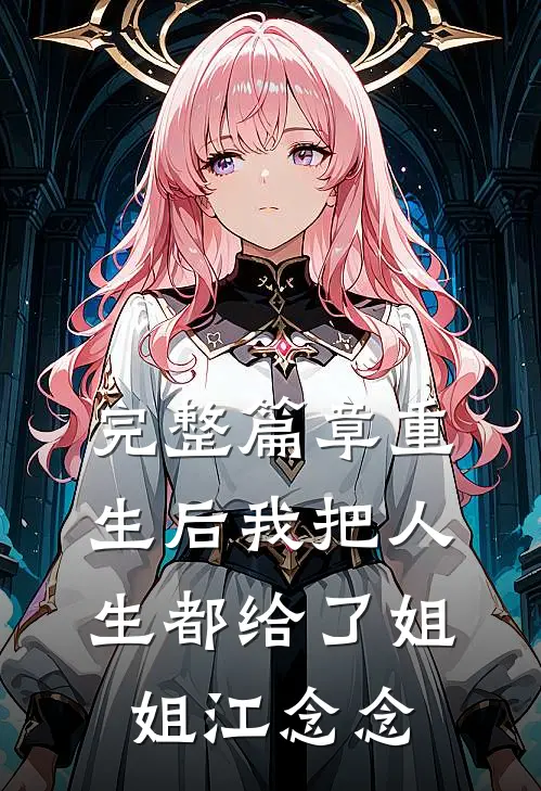 完整篇章重生后我把人生都给了姐姐江念念