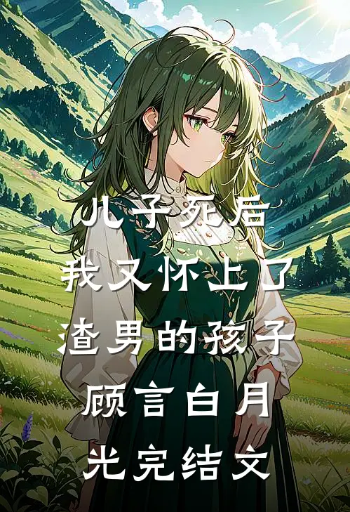 儿子死后，我又怀上了渣男的孩子顾言白月光完结文