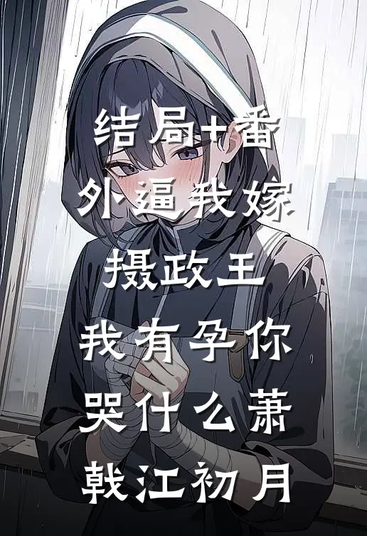 结局+番外逼我嫁摄政王，我有孕你哭什么萧戟江初月