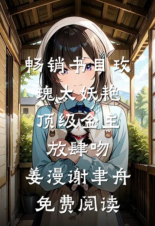 畅销书目玫瑰太妖艳,顶级金主放肆吻:姜漫谢聿舟 免费阅读