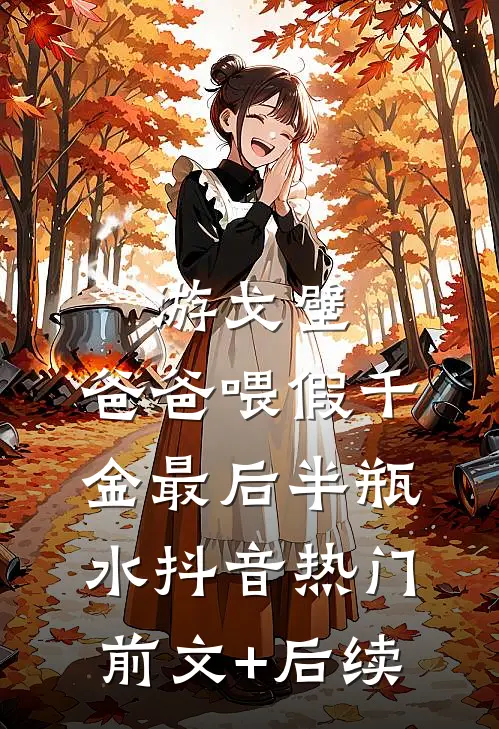 游戈壁，爸爸喂假千金最后半瓶水抖音热门前文+后续