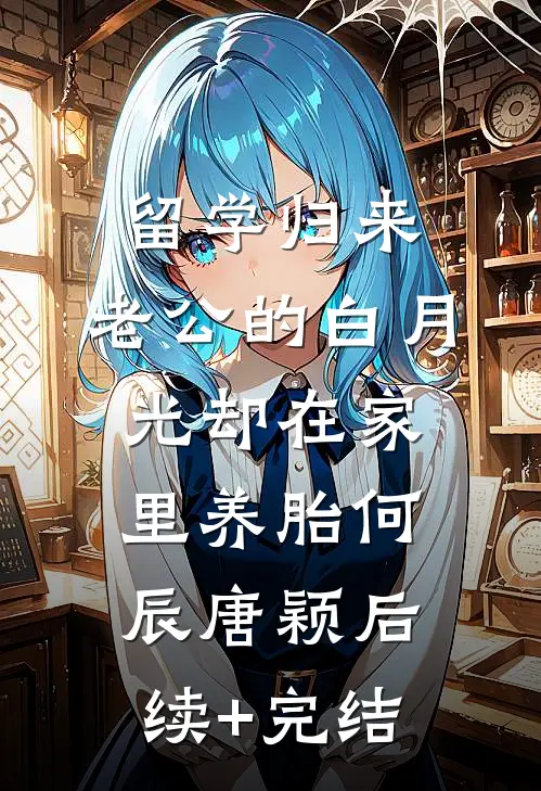 留学归来，老公的白月光却在家里养胎何辰唐颖后续+完结