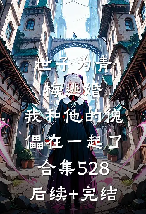 世子为青梅逃婚，我和他的傀儡在一起了合集528后续+完结