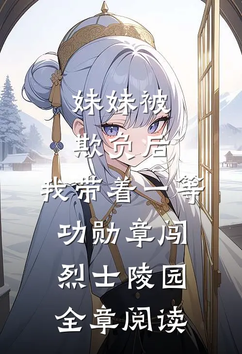 妹妹被欺负后，我带着一等功勋章闯烈士陵园全章阅读