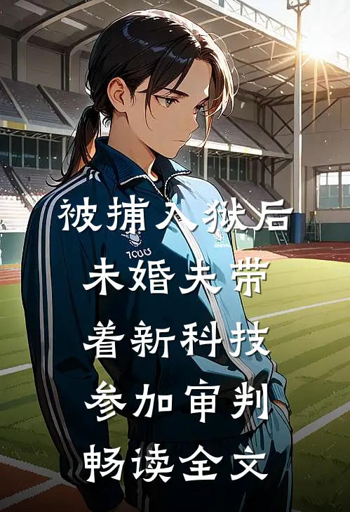 被捕入狱后，未婚夫带着新科技参加审判畅读全文