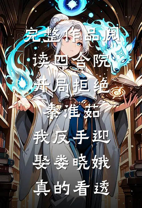 完整作品阅读四合院:开局拒绝秦淮茹,我反手迎娶娄晓娥 真的看透