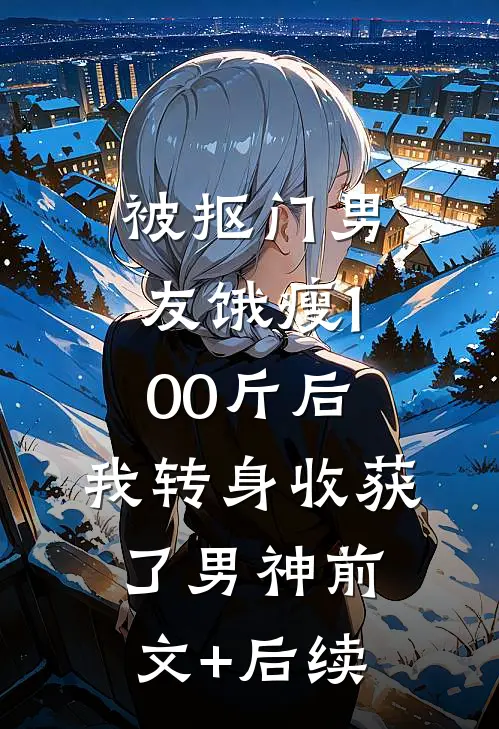 被抠门男友饿瘦100斤后，我转身收获了男神前文+后续