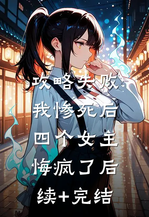 攻略失败我惨死后，四个女主悔疯了后续+完结