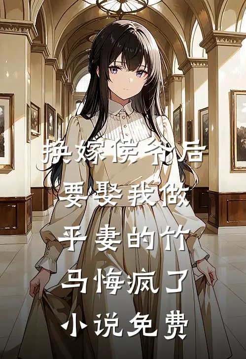 换嫁侯爷后，要娶我做平妻的竹马悔疯了小说免费