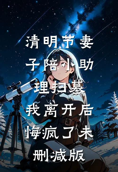 清明节妻子陪小助理扫墓，我离开后悔疯了未删减版