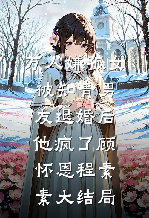 万人嫌孤女被知青男友退婚后，他疯了顾怀恩程素素大结局