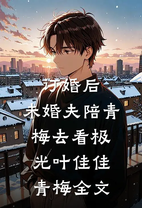 订婚后，未婚夫陪青梅去看极光叶佳佳青梅全文