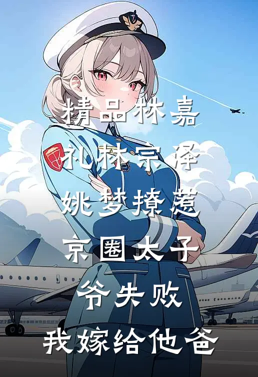 精品林嘉礼林宗泽姚梦_(撩惹京圈太子爷失败,我嫁给他爸)