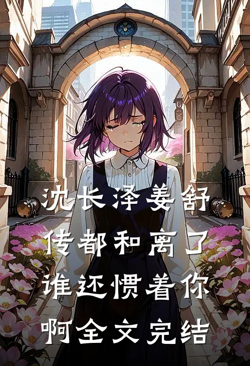 沈长泽姜舒传(都和离了谁还惯着你啊)全文完结