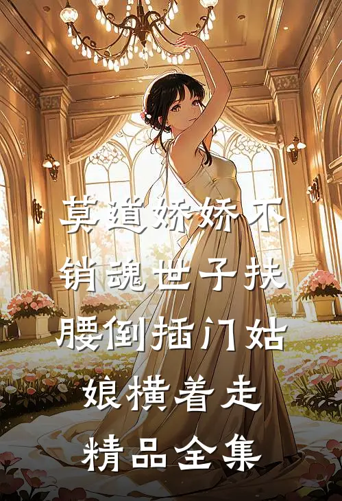 莫道娇娇不销魂世子扶腰倒插门姑娘横着走精品全集