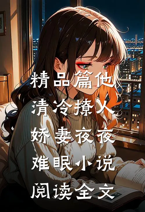 精品篇他清冷撩人,娇妻夜夜难眠 小说阅读全文