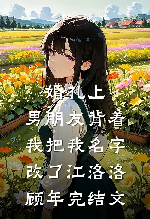 婚礼上，男朋友背着我把我名字改了江洛洛顾年完结文
