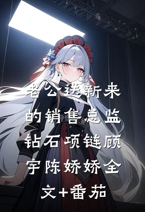 老公送新来的销售总监钻石项链顾宇陈娇娇全文+番茄