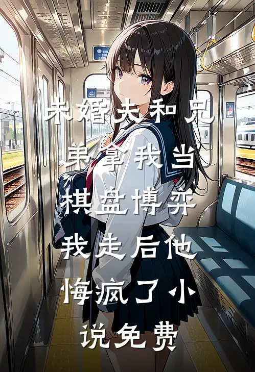 未婚夫和兄弟拿我当棋盘博弈，我走后他悔疯了小说免费