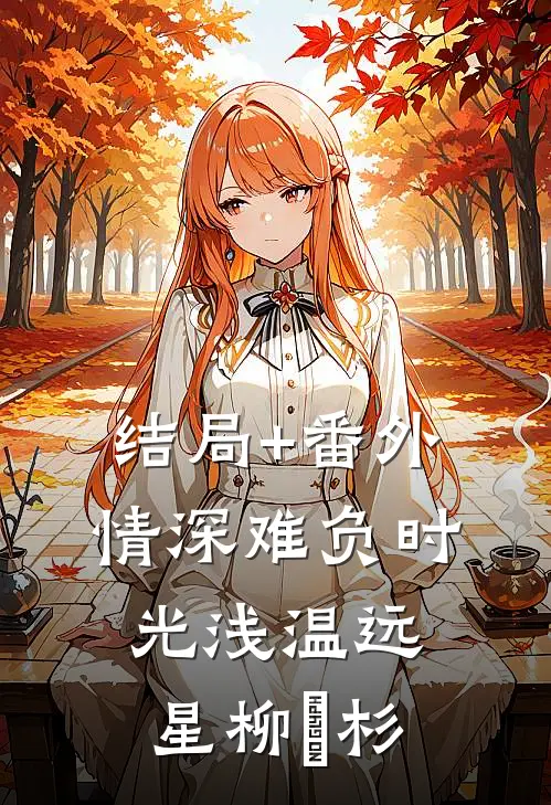 结局+番外情深难负时光浅温远星柳玥杉