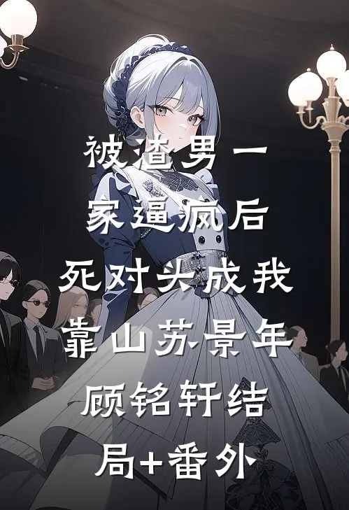 被渣男一家逼疯后，死对头成我靠山苏景年顾铭轩结局+番外