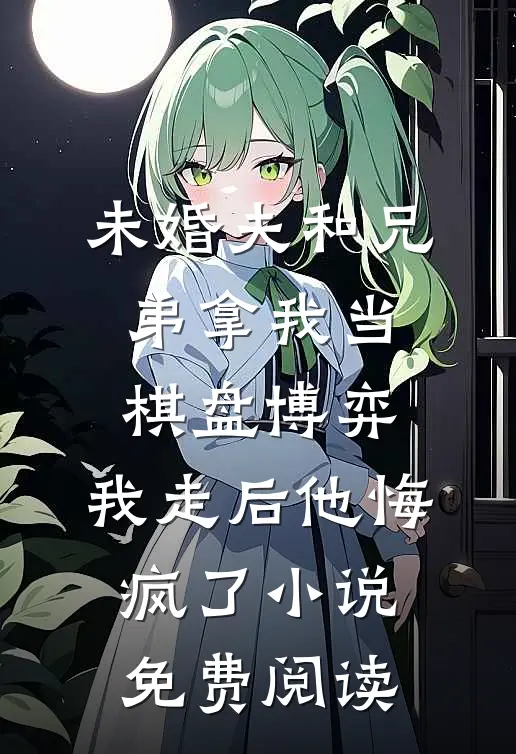 未婚夫和兄弟拿我当棋盘博弈，我走后他悔疯了小说免费阅读