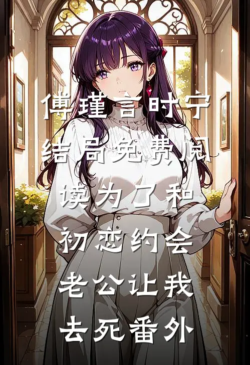 傅瑾言时宁结局免费阅读为了和初恋约会，老公让我去死番外