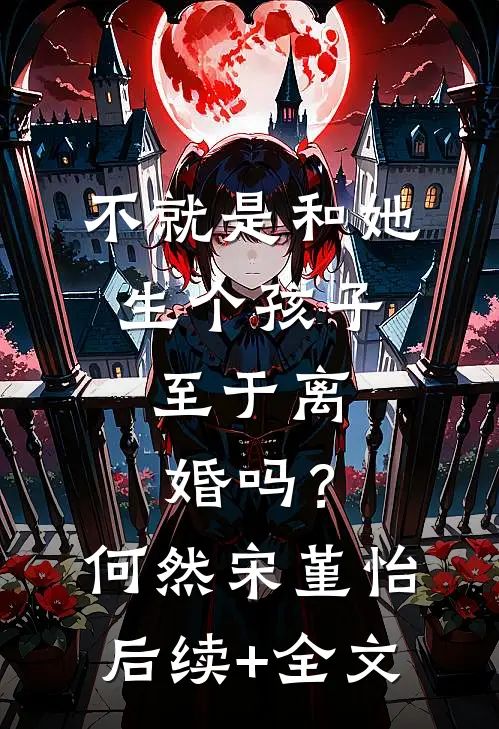 不就是和她生个孩子，至于离婚吗？何然宋堇怡后续+全文