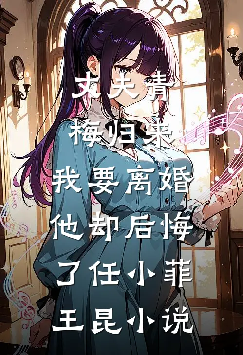 丈夫青梅归来，我要离婚他却后悔了任小菲王昆小说