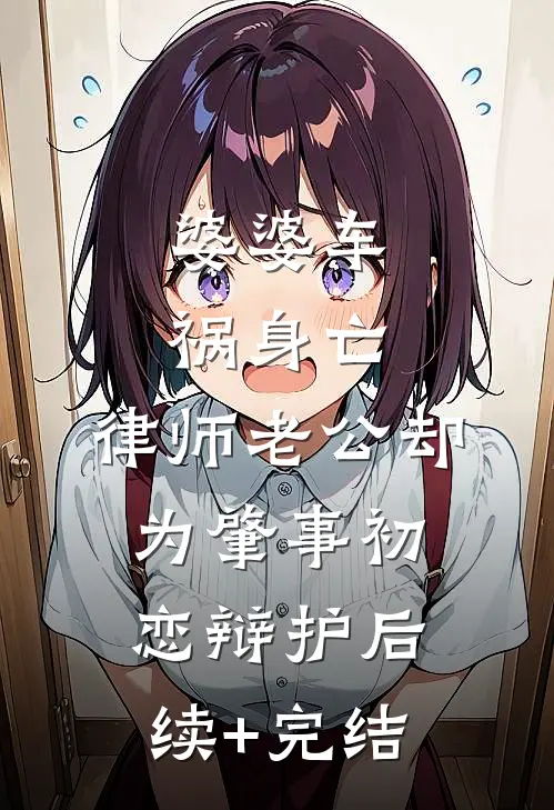 婆婆车祸身亡，律师老公却为肇事初恋辩护后续+完结