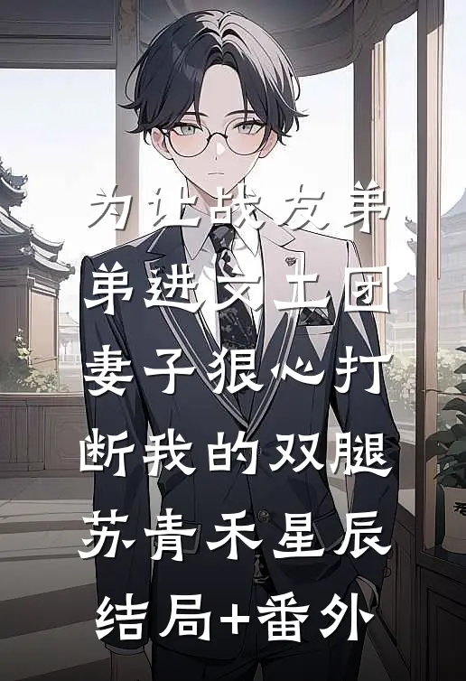 为让战友弟弟进文工团，妻子狠心打断我的双腿苏青禾星辰结局+番外