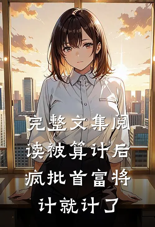 完整文集阅读被算计后，疯批首富将计就计了