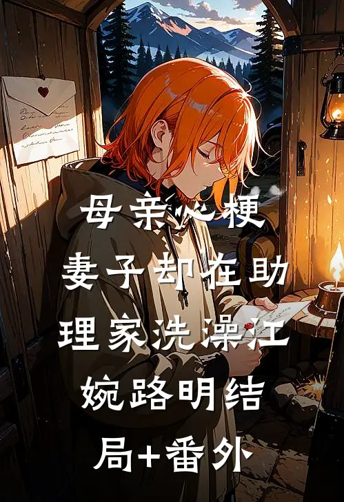 母亲心梗，妻子却在助理家洗澡江婉路明结局+番外