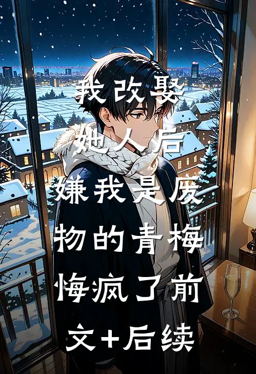 我改娶她人后，嫌我是废物的青梅悔疯了前文+后续