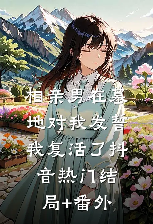 相亲男在墓地对我发誓，我复活了抖音热门结局+番外
