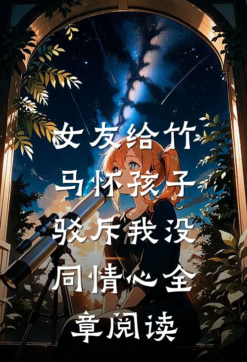 女友给竹马怀孩子，驳斥我没同情心全章阅读