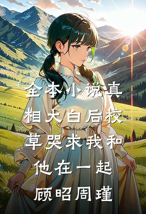 全本小说真相大白后校草哭求我和他在一起顾昭周瑾