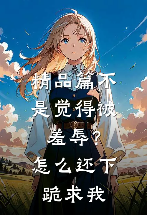 精品篇不是觉得被羞辱？怎么还下跪求我