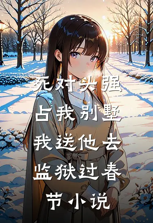 死对头强占我别墅，我送他去监狱过春节小说