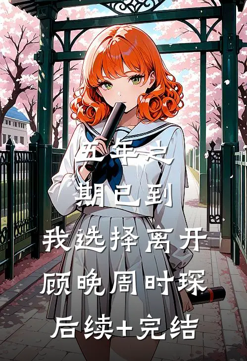 五年之期已到，我选择离开顾晚周时琛后续+完结
