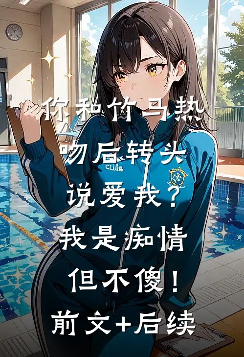 你和竹马热吻后转头说爱我？我是痴情但不傻！前文+后续