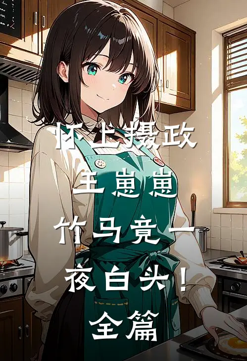 怀上摄政王崽崽，竹马竟一夜白头！全篇