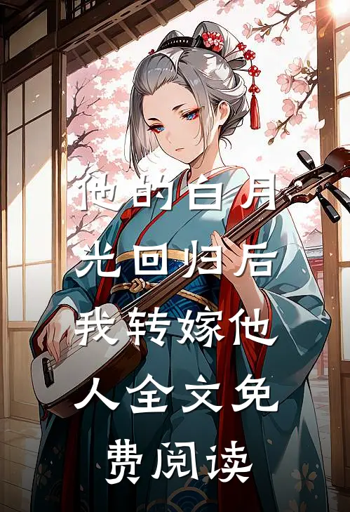 他的白月光回归后，我转嫁他人全文免费阅读
