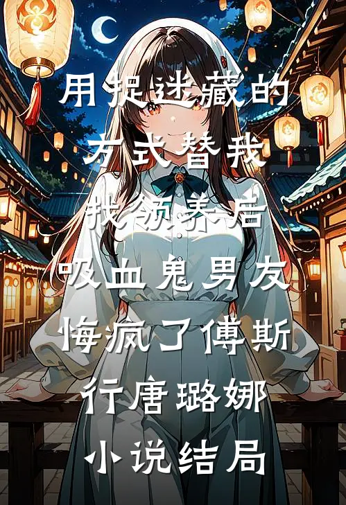 用捉迷藏的方式替我找领养后，吸血鬼男友悔疯了傅斯行唐璐娜小说结局