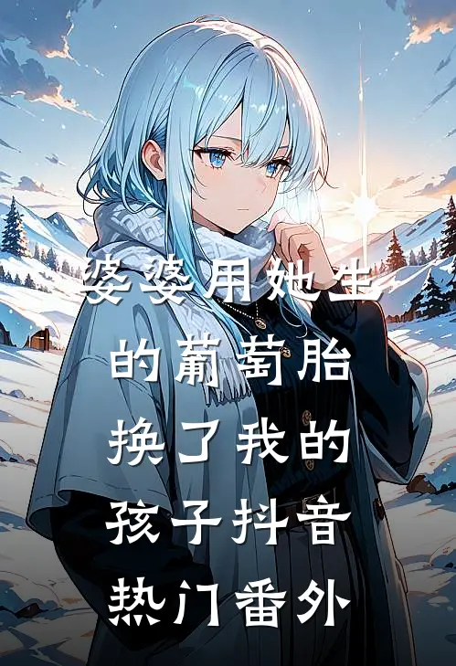 婆婆用她生的葡萄胎，换了我的孩子抖音热门 番外
